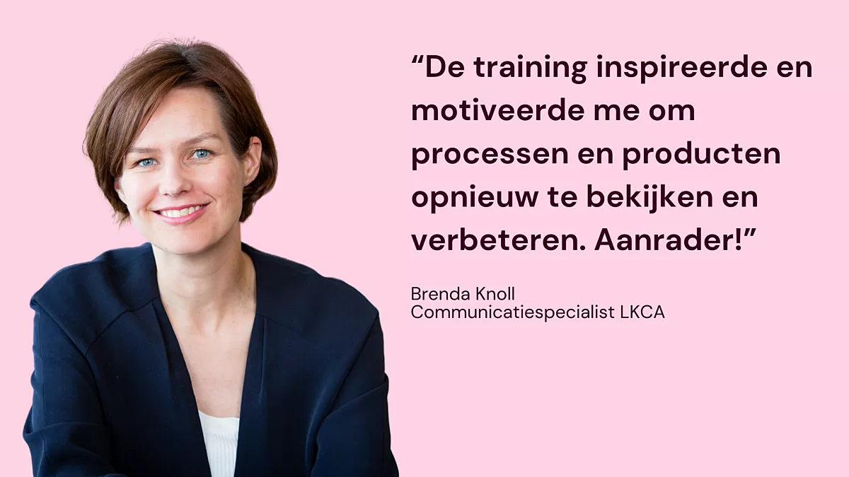 Quote van oud-deelnemer Brenda Knoll, Communicatiespecialist LKCA: De training inspireerde en motiveerde me om processen en producten opnieuw te bekijken en verbeteren. Aanrader!