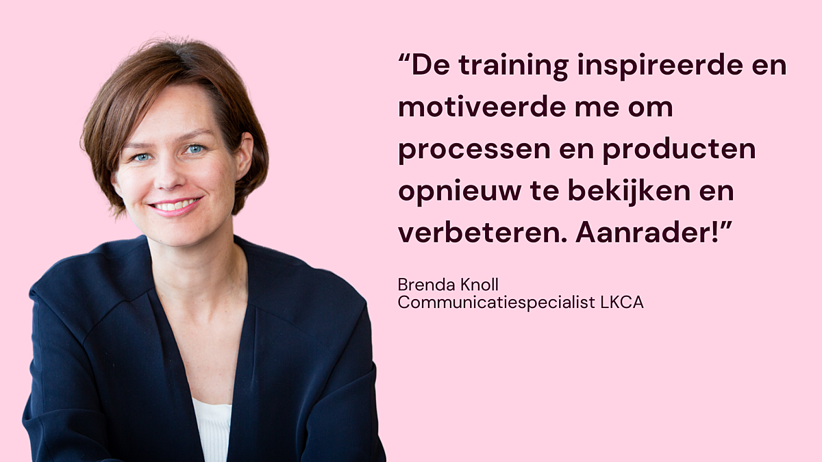 Quote van oud-deelnemer Brenda Knoll, Communicatiespecialist LKCA: De training inspireerde en motiveerde me om processen en producten opnieuw te bekijken en verbeteren. Aanrader!